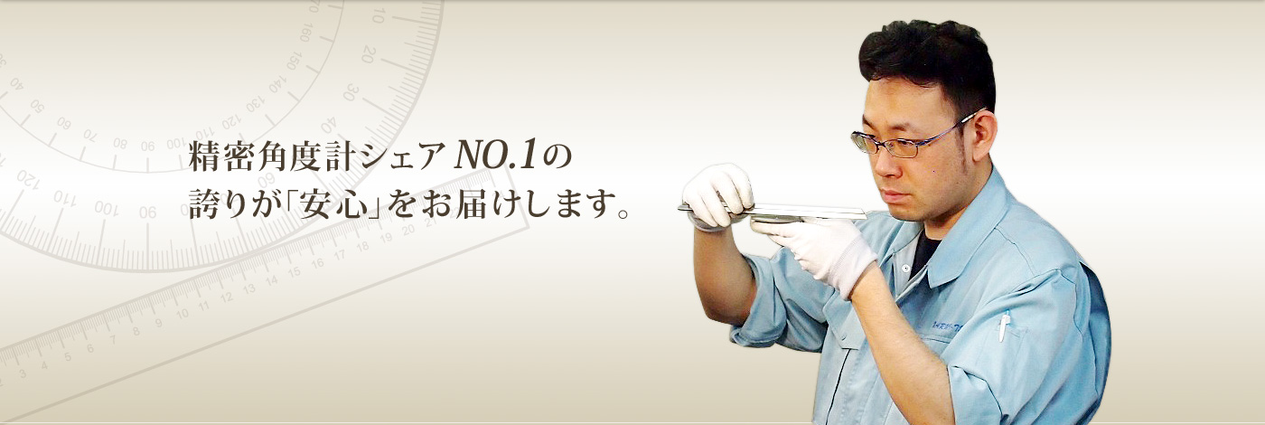 精密角度計シェアNO.1の誇りが「安心」をお届けします。